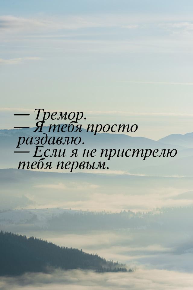  Тремор.  Я тебя просто раздавлю.  Если я не пристрелю тебя первым.