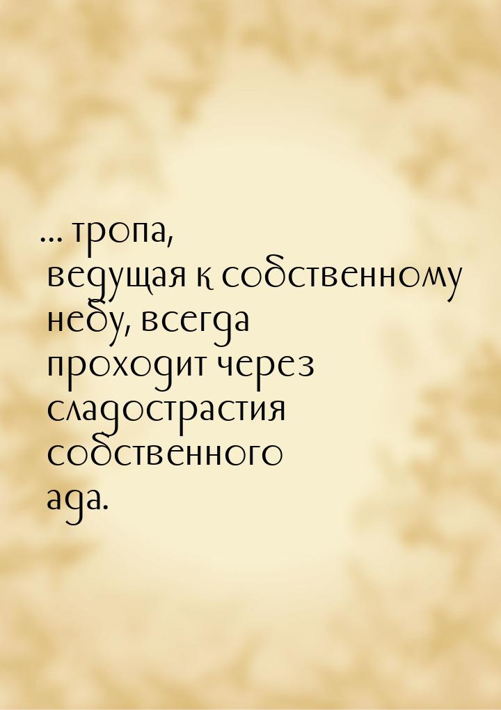 ... тропа, ведущая к собственному небу, всегда проходит через сладострастия собственного а