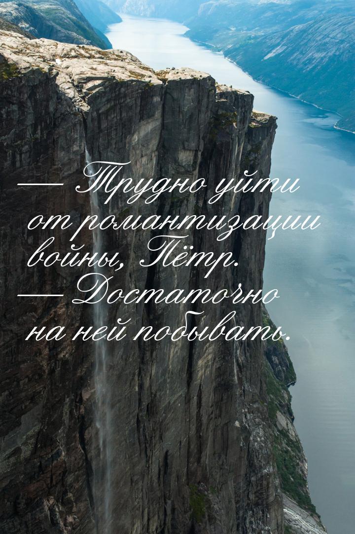  Трудно уйти от романтизации войны, Пётр.  Достаточно на ней побывать.