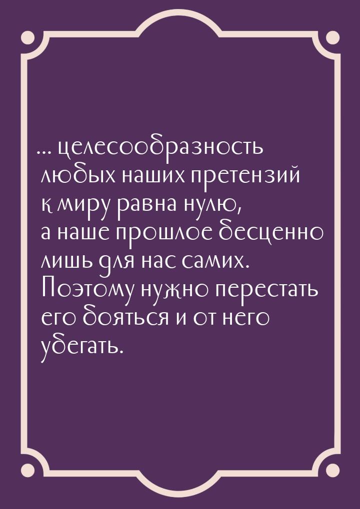 ... целесообразность любых наших претензий к миру равна нулю, а наше прошлое бесценно лишь