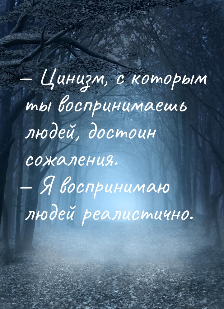  Цинизм, с которым ты воспринимаешь людей, достоин сожаления.  Я воспринимаю