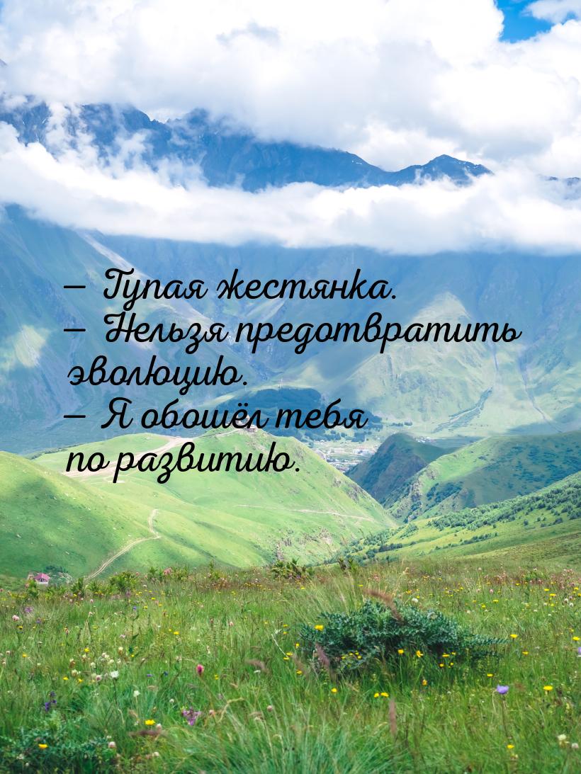  Тупая жестянка.  Нельзя предотвратить эволюцию.  Я обошёл тебя по ра