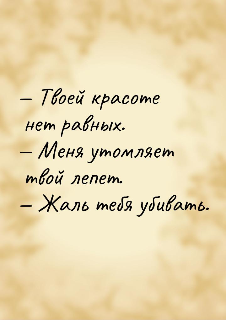  Твоей красоте нет равных.  Меня утомляет твой лепет.  Жаль тебя убив