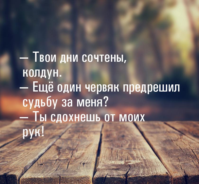  Твои дни сочтены, колдун.  Ещё один червяк предрешил судьбу за меня? &mdash