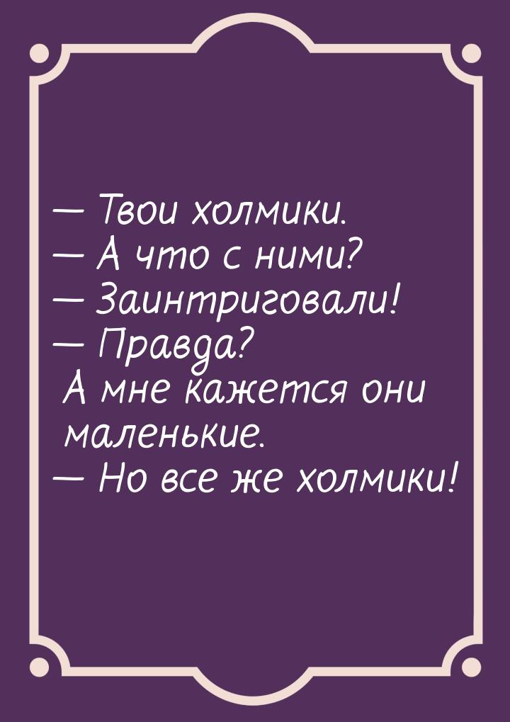  Твои холмики.  А что с ними?  Заинтриговали!  Правда? А мне к