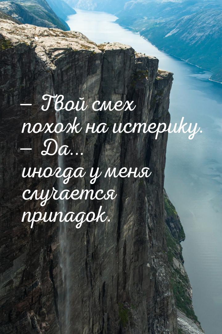  Твой смех похож на истерику.  Да... иногда у меня случается припадок.