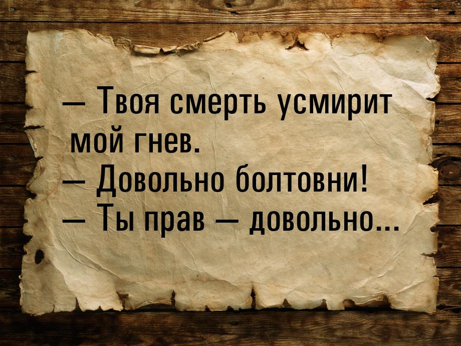  Твоя смерть усмирит мой гнев.  Довольно болтовни!  Ты прав  д