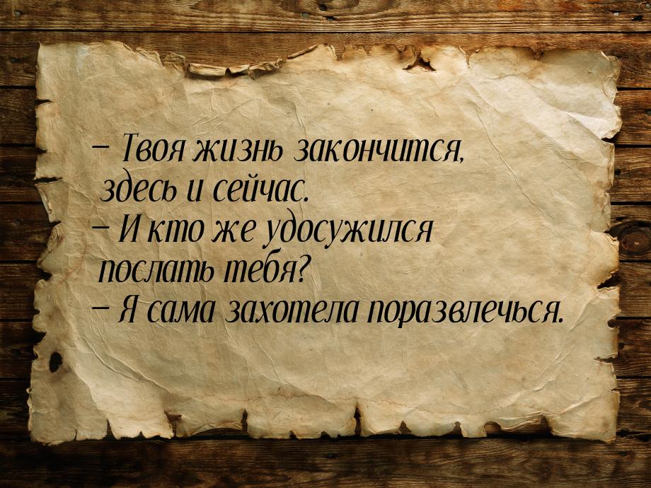  Твоя жизнь закончится, здесь и сейчас.  И кто же удосужился послать тебя? &