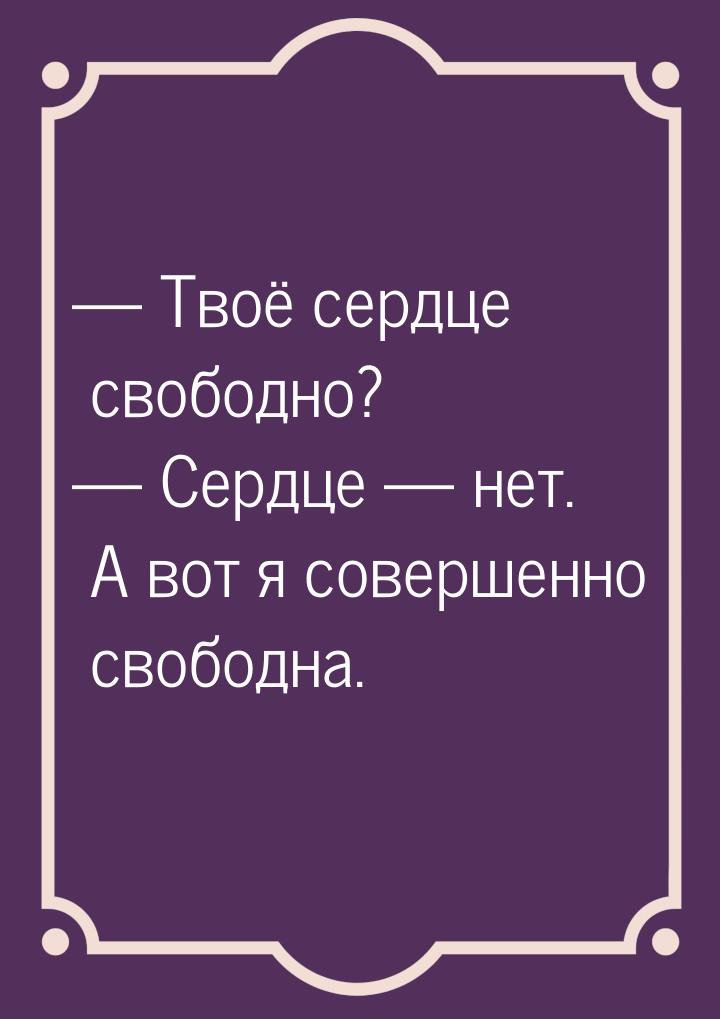  Твоё сердце свободно?  Сердце  нет. А вот я совершенно свободна.