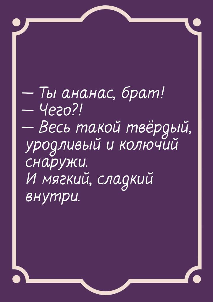  Ты ананас, брат!  Чего?!  Весь такой твёрдый, уродливый и колючий сн