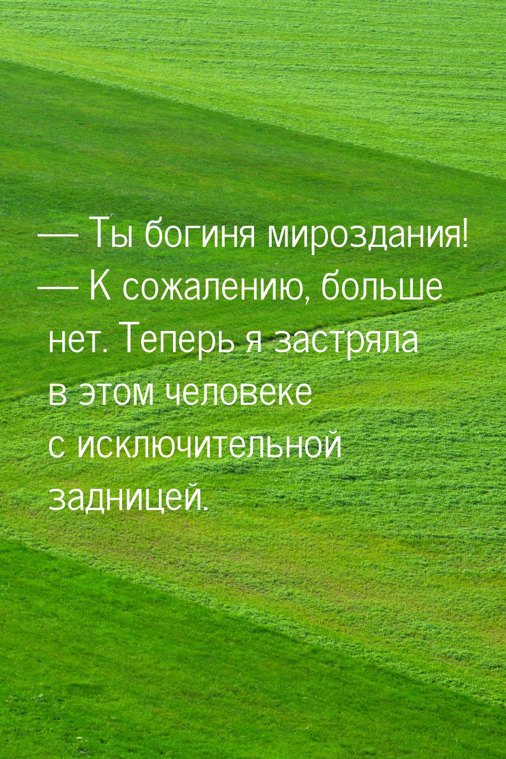  Ты богиня мироздания!  К сожалению, больше нет. Теперь я застряла в этом че