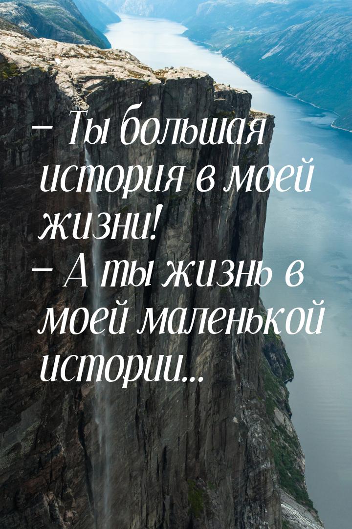  Ты большая история в моей жизни!  А ты жизнь в моей маленькой истории...