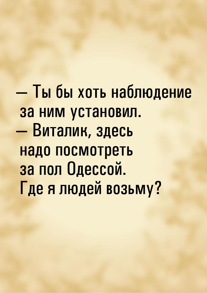  Ты бы хоть наблюдение за ним установил.  Виталик, здесь надо посмотреть за 