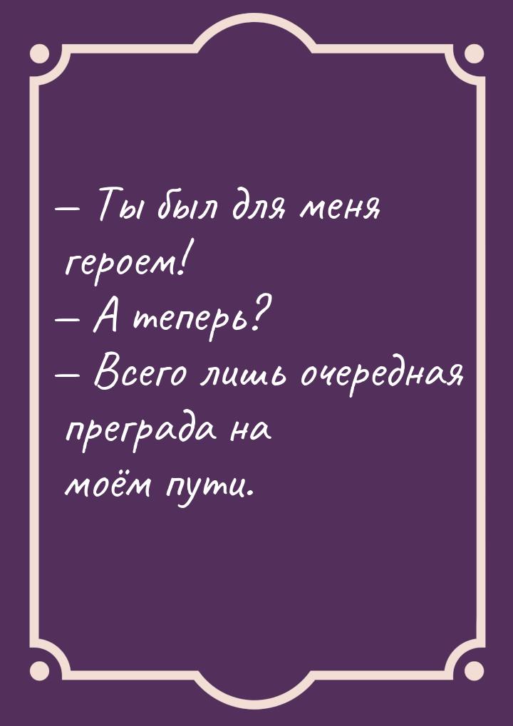  Ты был для меня героем!  А теперь?  Всего лишь очередная преграда на