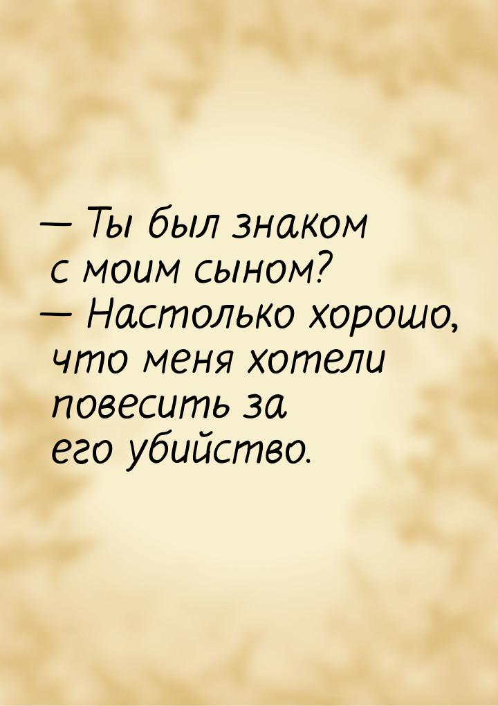  Ты был знаком с моим сыном?  Настолько хорошо, что меня хотели повесить за 