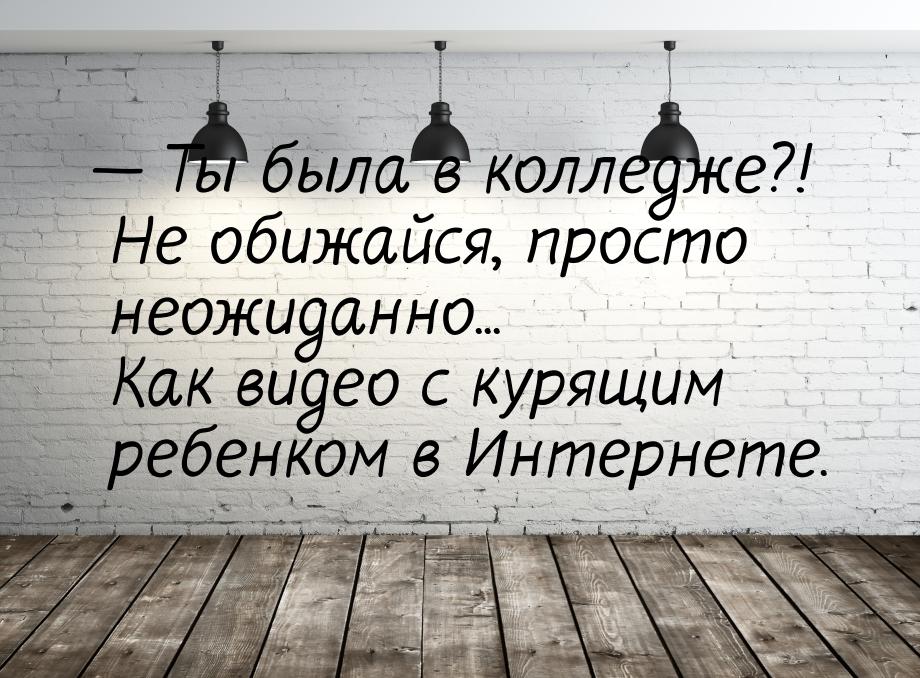  Ты была в колледже?! Не обижайся, просто неожиданно... Как видео с курящим ребенко