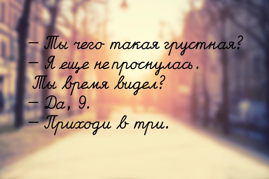  Ты чего такая грустная?  Я еще не проснулась. Ты время видел?  Да,  