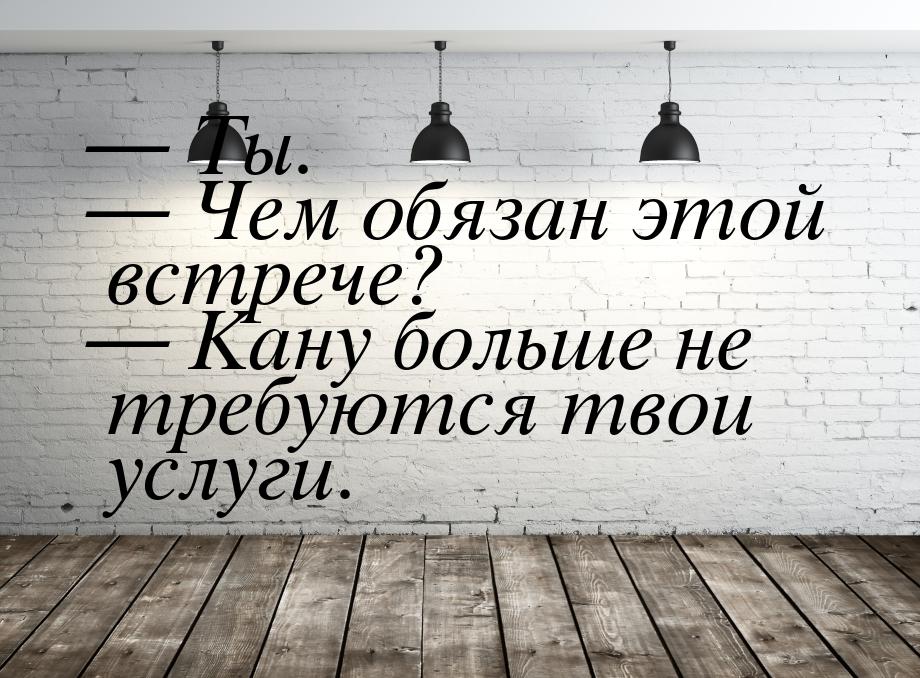  Ты.  Чем обязан этой встрече?  Кану больше не требуются твои услуги.