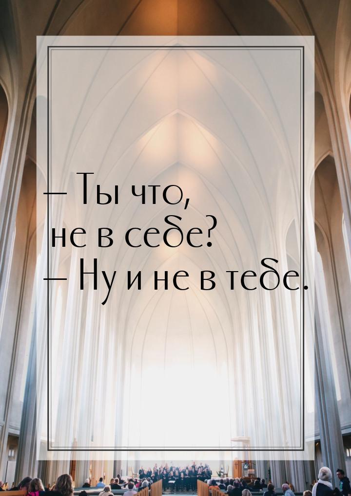  Ты что, не в себе?  Ну и не в тебе.