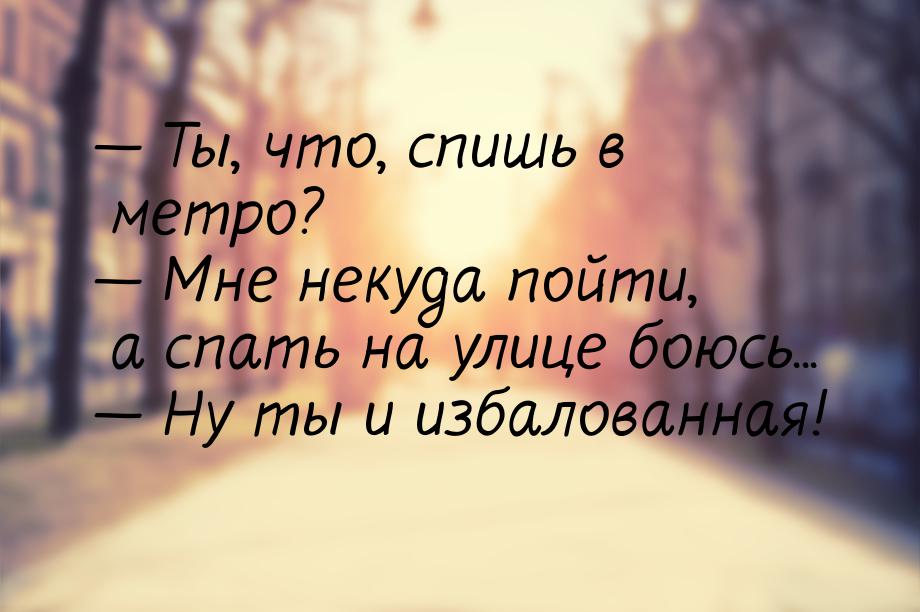  Ты, что, спишь в метро?  Мне некуда пойти, а спать на улице боюсь... &mdash