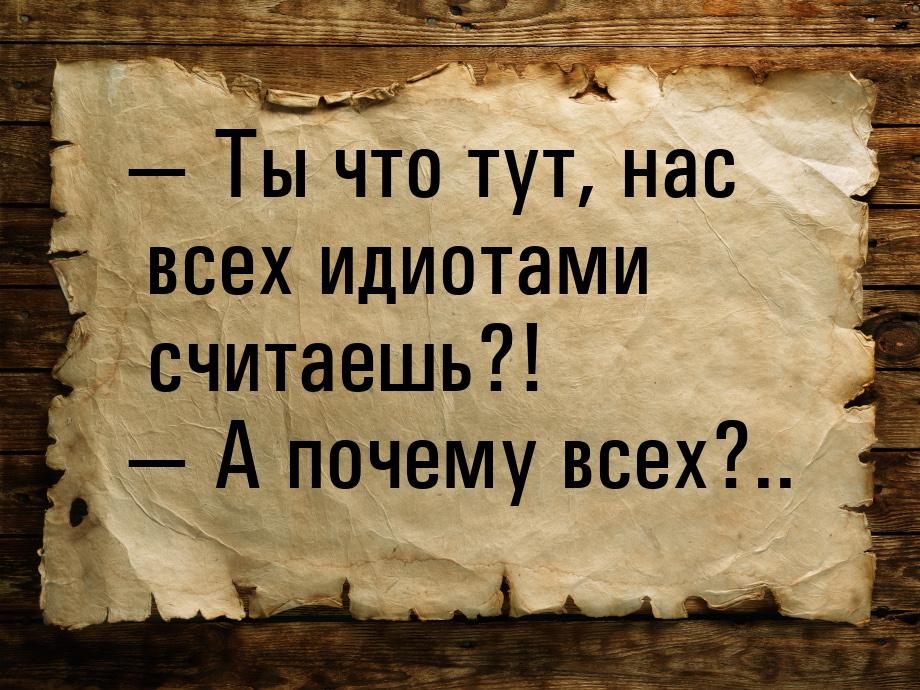  Ты что тут, нас всех идиотами считаешь?!  А почему всех?..