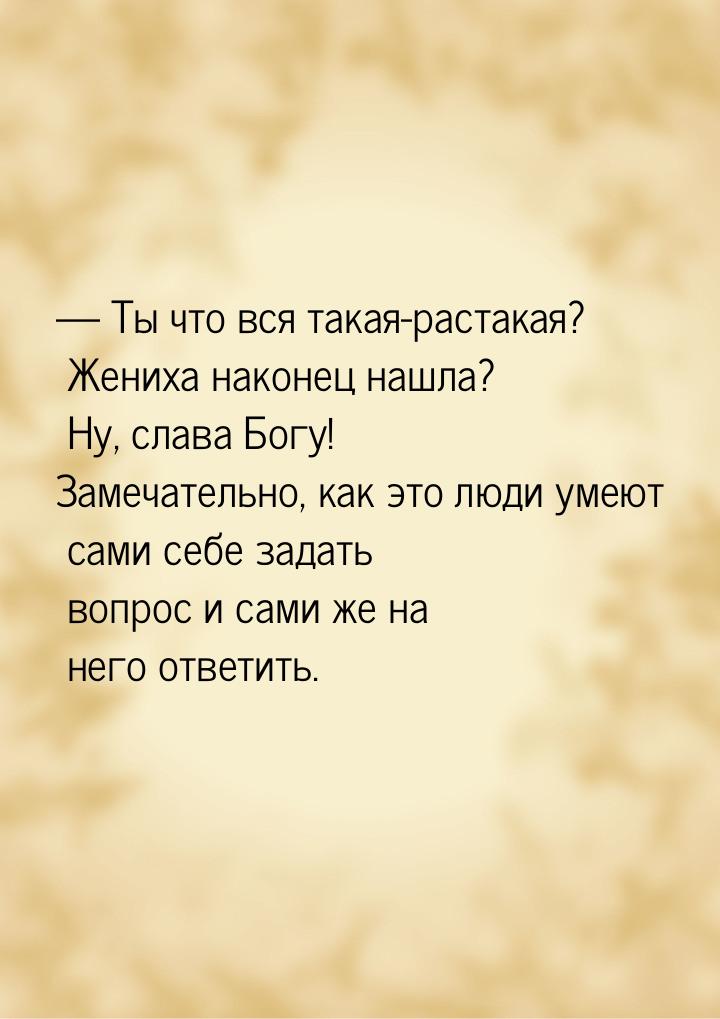  Ты что вся такая-растакая? Жениха наконец нашла? Ну, слава Богу! Замечательно, как