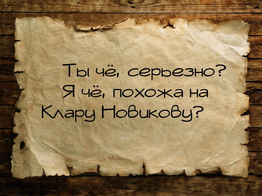  Ты чё, серьезно?  Я чё, похожа на Клару Новикову?