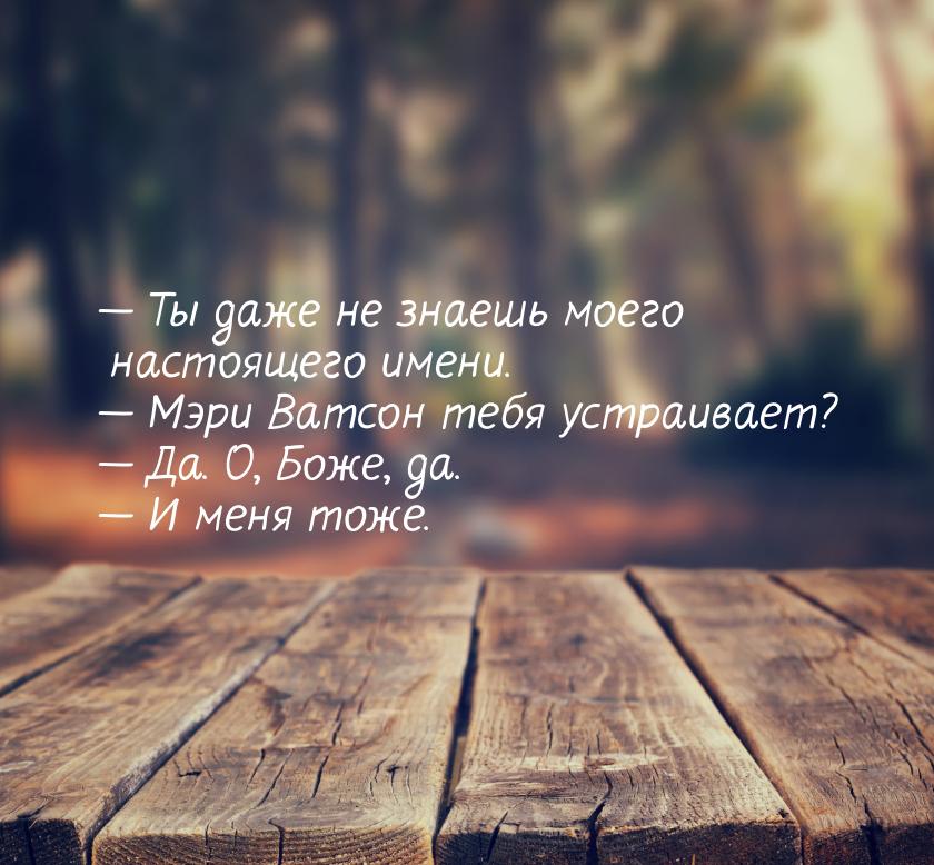  Ты даже не знаешь моего настоящего имени.  Мэри Ватсон тебя устраивает? &md