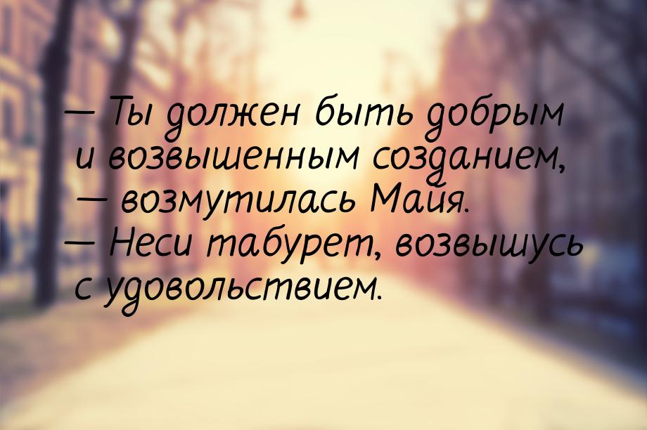  Ты должен быть добрым и возвышенным созданием,  возмутилась Майя.  Н