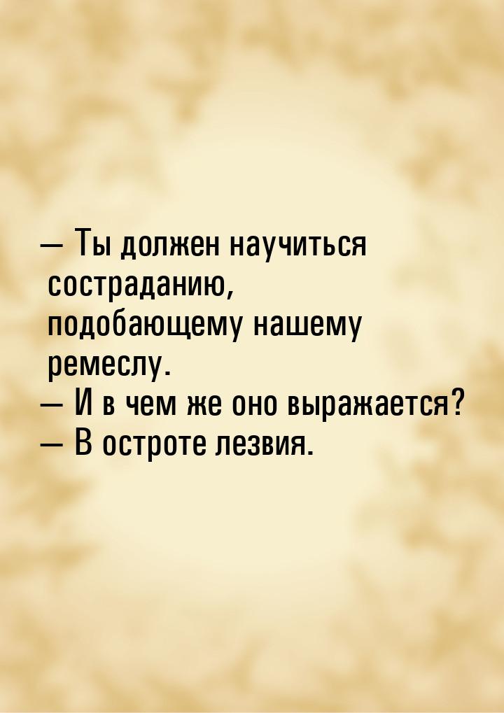  Ты должен научиться состраданию, подобающему нашему ремеслу.  И в чем же он