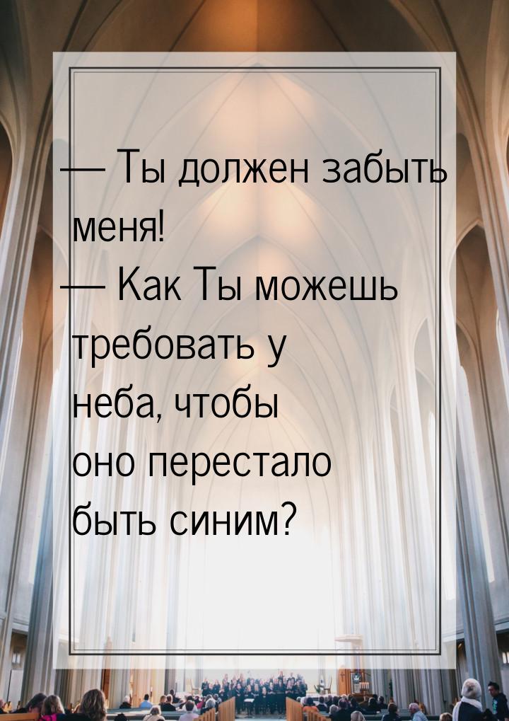  Ты должен забыть меня!  Как Ты можешь требовать у неба, чтобы оно перестало