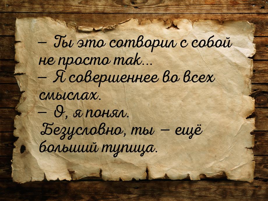  Ты это сотворил с собой не просто так...  Я совершеннее во всех смыслах. &m