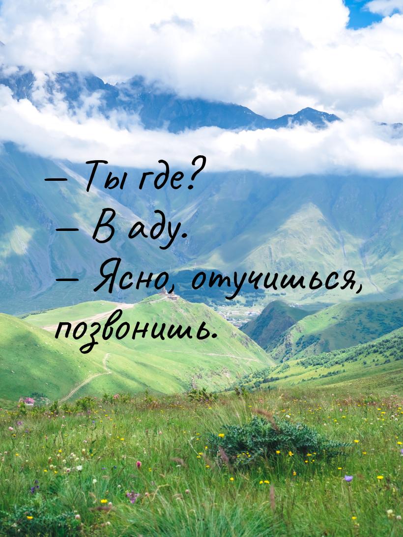  Ты где?  В аду.  Ясно, отучишься, позвонишь.