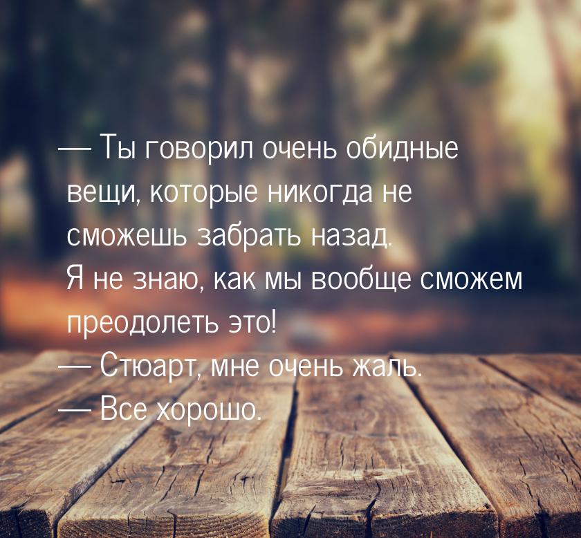  Ты говорил очень обидные вещи, которые никогда не сможешь забрать назад. Я не знаю