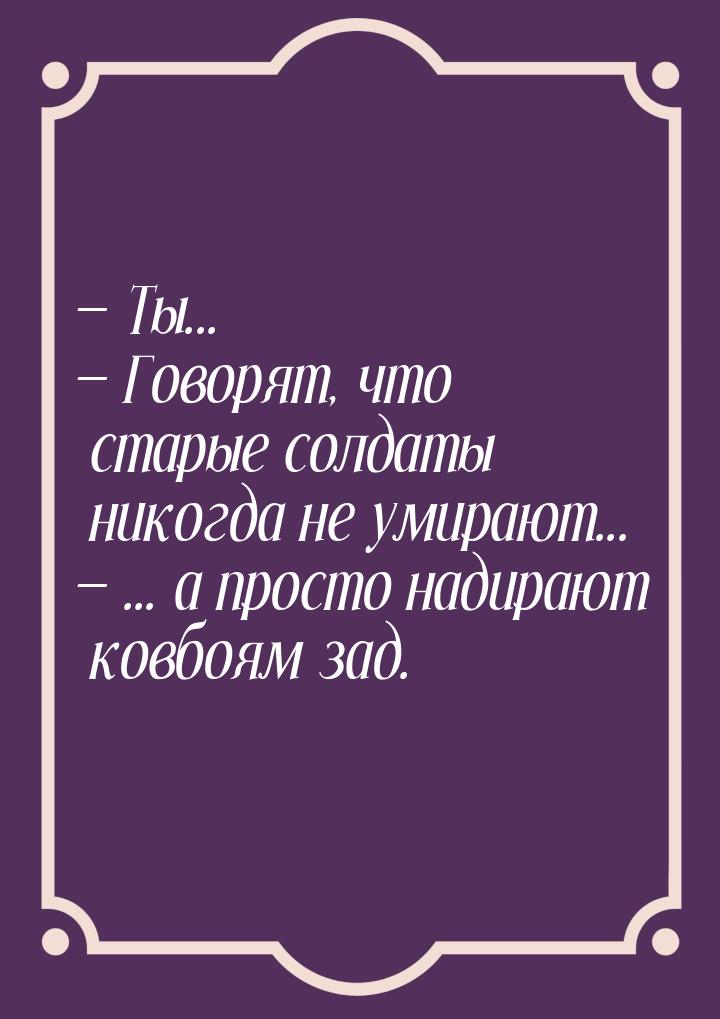  Ты...  Говорят, что старые солдаты никогда не умирают...  ... а прос