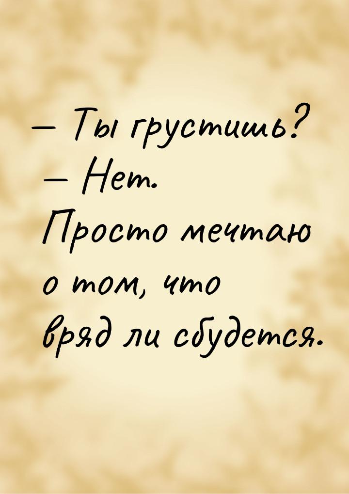  Ты грустишь?  Нет. Просто мечтаю о том, что вряд ли сбудется.