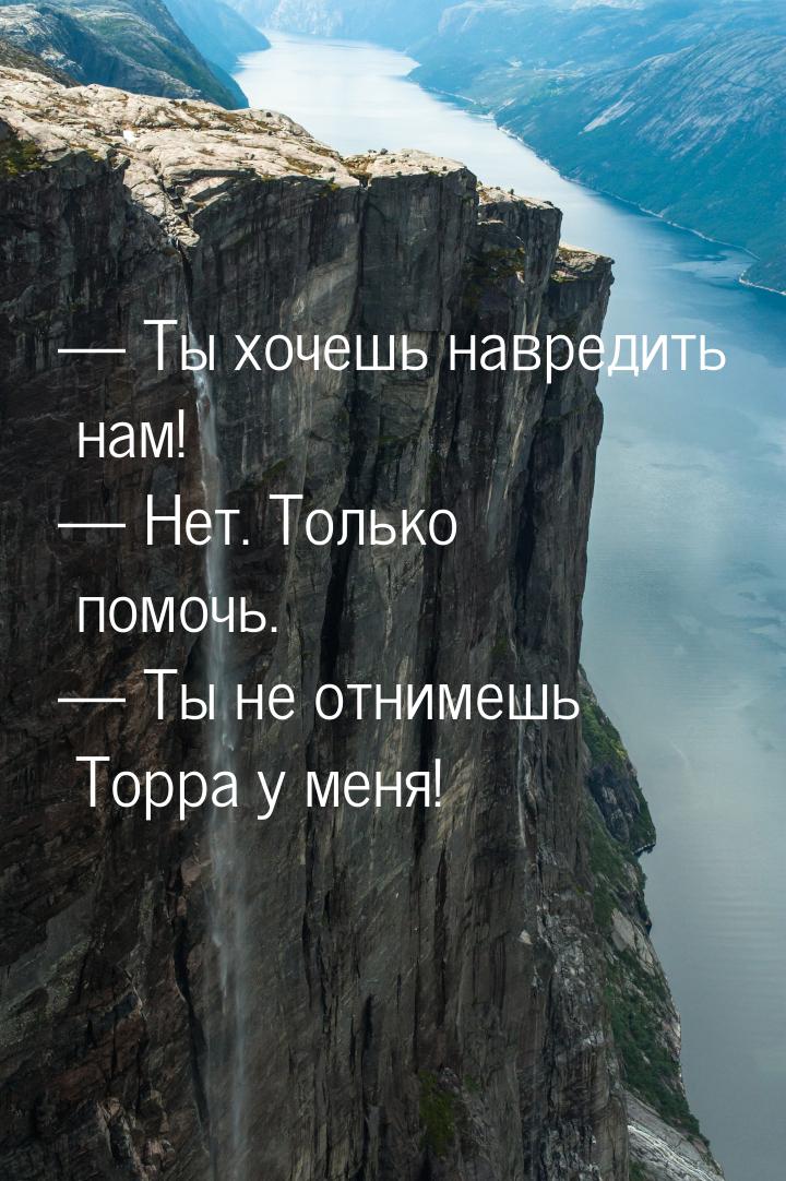  Ты хочешь навредить нам!  Нет. Только помочь.  Ты не отнимешь Торра 