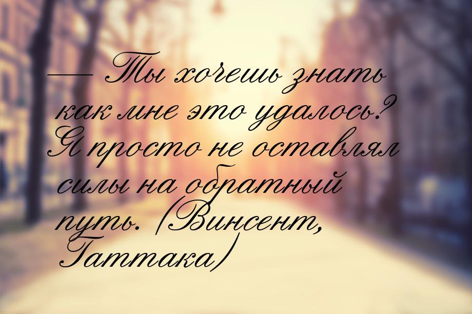  Ты хочешь знать как мне это удалось? Я просто не оставлял силы на обратный путь. (