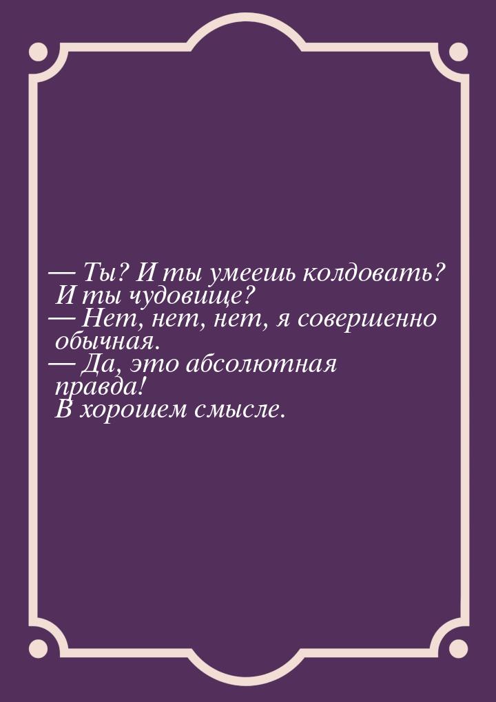  Ты? И ты умеешь колдовать? И ты чудовище?  Нет, нет, нет, я совершенно обыч