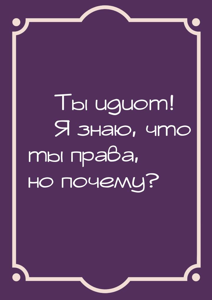  Ты идиот!  Я знаю, что ты права, но почему?