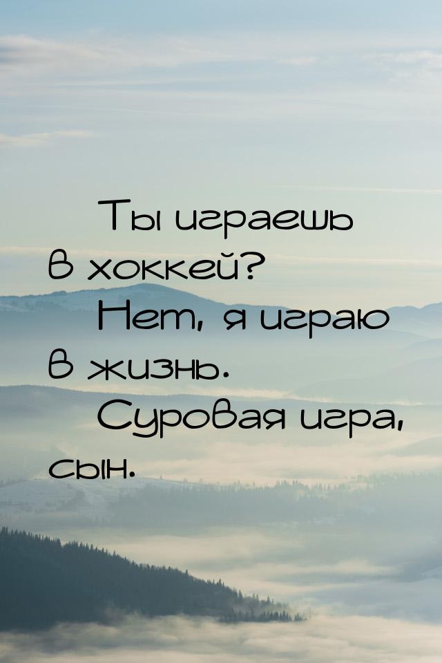  Ты играешь в хоккей?  Нет, я играю в жизнь.  Суровая игра, сын.