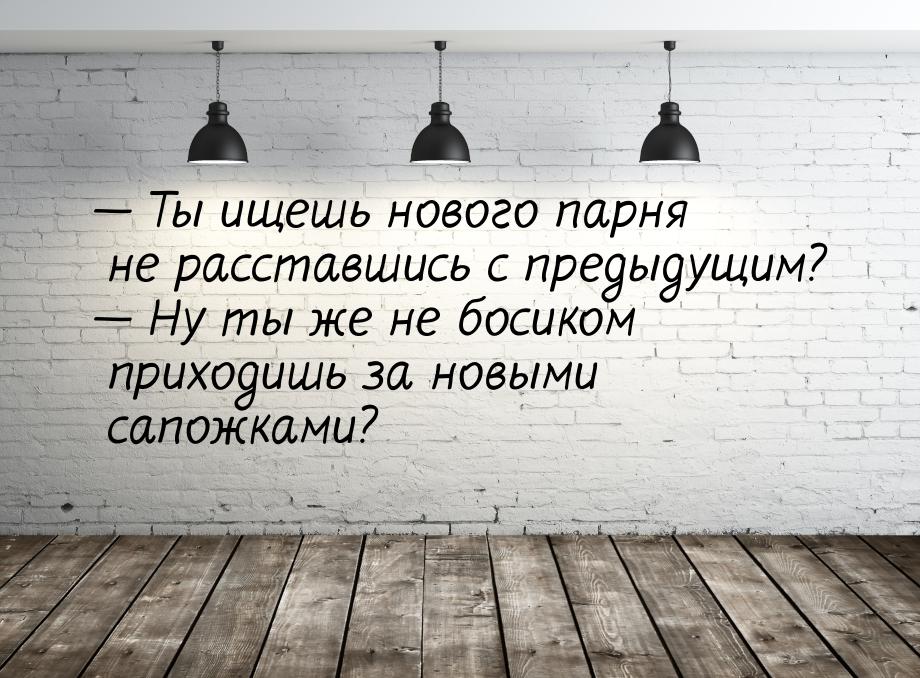  Ты ищешь нового парня не расставшись с предыдущим?  Ну ты же не босиком при