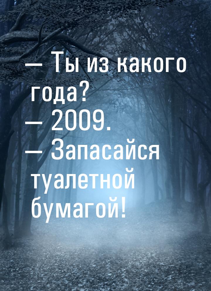  Ты из какого года?  2009.  Запасайся туалетной бумагой!