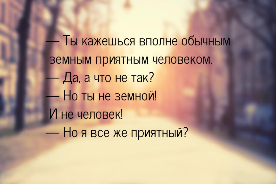  Ты кажешься вполне обычным земным приятным человеком.  Да, а что не так? &m