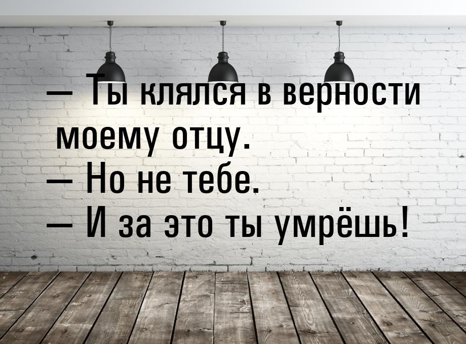  Ты клялся в верности моему отцу.  Но не тебе.  И за это ты умрёшь!