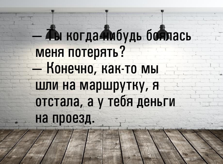  Ты когда-нибудь боялась меня потерять?  Конечно, как-то мы шли на маршрутку