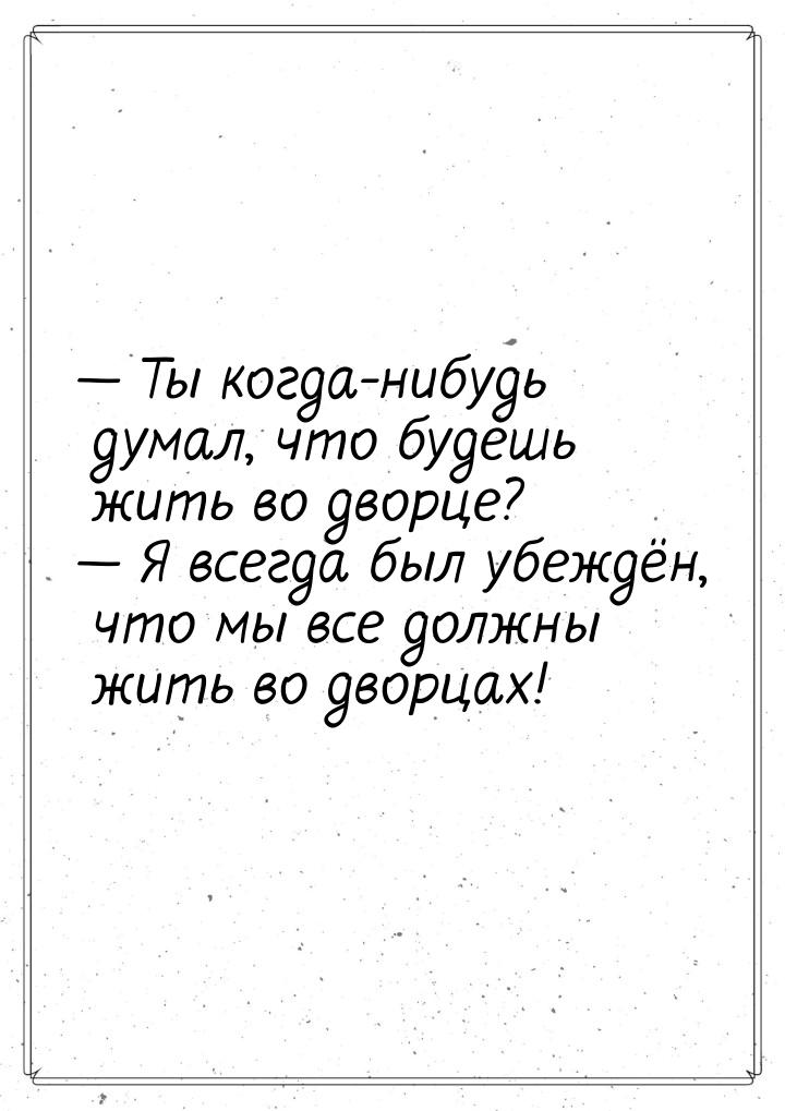  Ты когда-нибудь думал, что будешь жить во дворце?  Я всегда был убеждён, чт