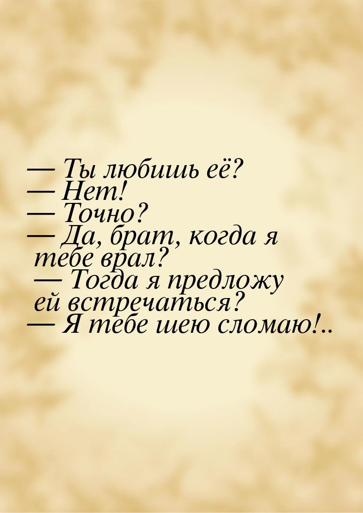  Ты любишь её?  Нет!  Точно?  Да, брат, когда я тебе врал? &md