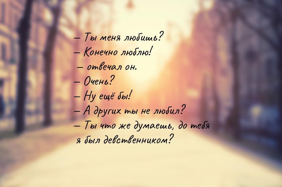  Ты меня любишь?  Конечно люблю!  отвечал он.  Очень?  