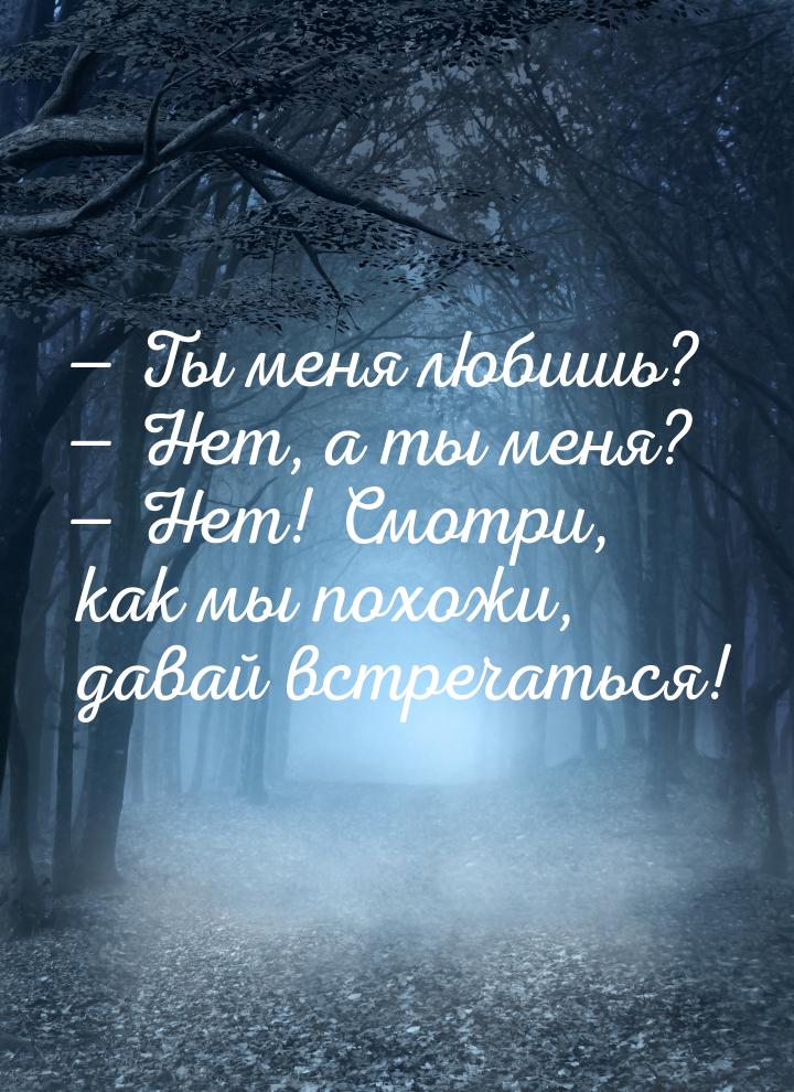  Ты меня любишь?  Нет, а ты меня?  Нет! Смотри, как мы похожи, давай 